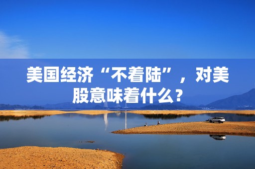 美国经济“不着陆”，对美股意味着什么？