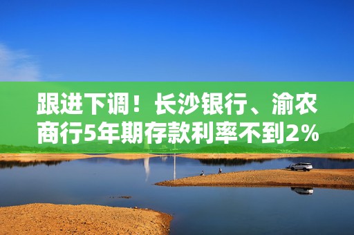 跟进下调！长沙银行、渝农商行5年期存款利率不到2%