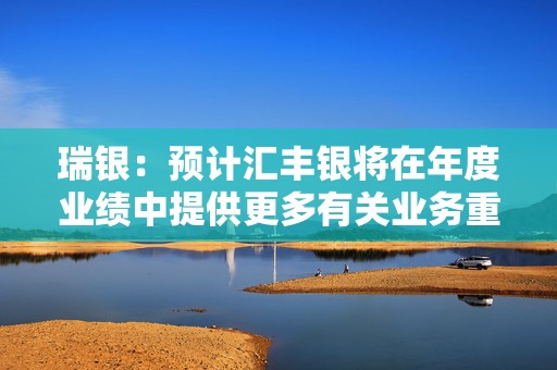 瑞银：预计汇丰银将在年度业绩中提供更多有关业务重组的信息