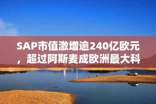 SAP市值激增逾240亿欧元，超过阿斯麦成欧洲最大科技公司