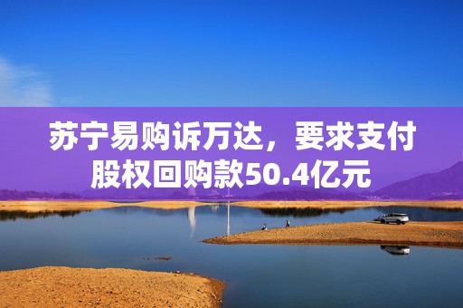 苏宁易购诉万达，要求支付股权回购款50.4亿元