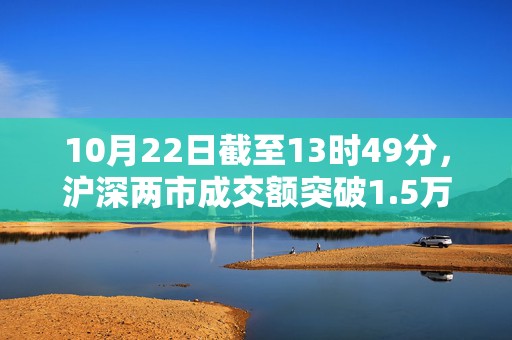 10月22日截至13时49分，沪深两市成交额突破1.5万亿