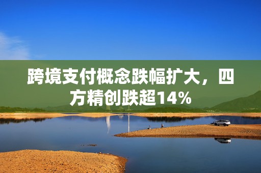 跨境支付概念跌幅扩大，四方精创跌超14%