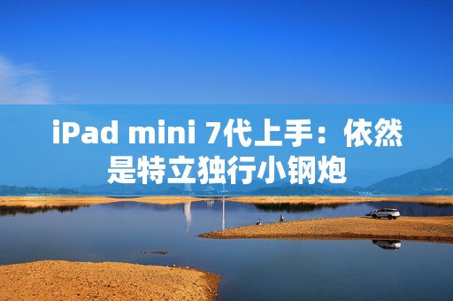 iPad mini 7代上手：依然是特立独行小钢炮