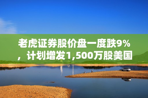 老虎证券股价盘一度跌9%，计划增发1,500万股美国存托股票