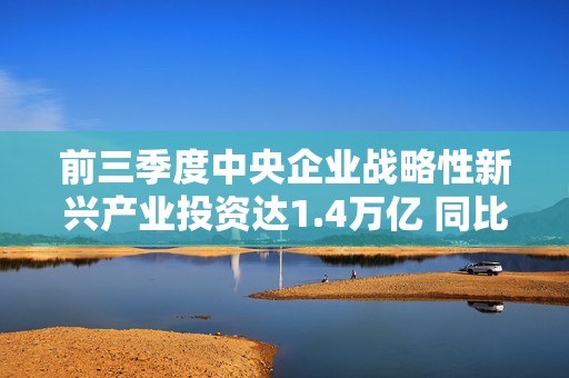 前三季度中央企业战略性新兴产业投资达1.4万亿 同比增长17.6%