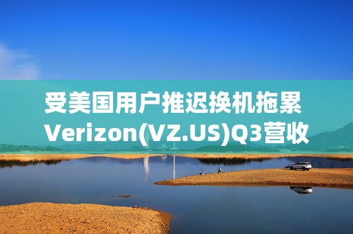 受美国用户推迟换机拖累 Verizon(VZ.US)Q3营收不及预期