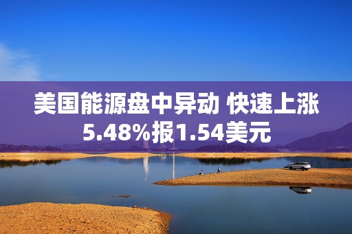 美国能源盘中异动 快速上涨5.48%报1.54美元