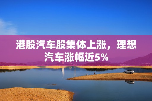 港股汽车股集体上涨，理想汽车涨幅近5%