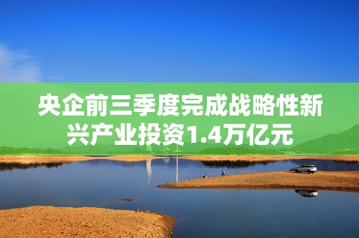 央企前三季度完成战略性新兴产业投资1.4万亿元