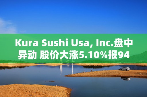 Kura Sushi Usa, Inc.盘中异动 股价大涨5.10%报94.22美元