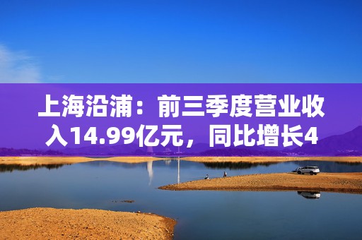 上海沿浦：前三季度营业收入14.99亿元，同比增长46.97%