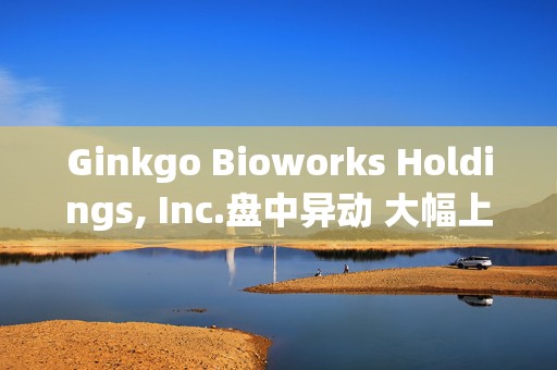 Ginkgo Bioworks Holdings, Inc.盘中异动 大幅上涨5.21%