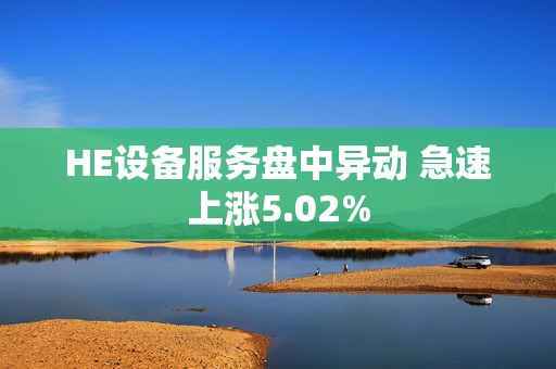 HE设备服务盘中异动 急速上涨5.02%