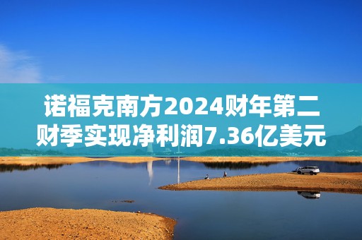 诺福克南方2024财年第二财季实现净利润7.36亿美元，同比增加106.74%