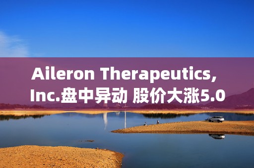 Aileron Therapeutics, Inc.盘中异动 股价大涨5.04%报3.75美元