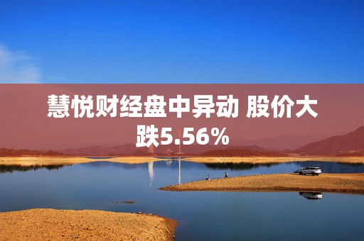 慧悦财经盘中异动 股价大跌5.56%