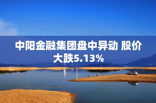 中阳金融集团盘中异动 股价大跌5.13%