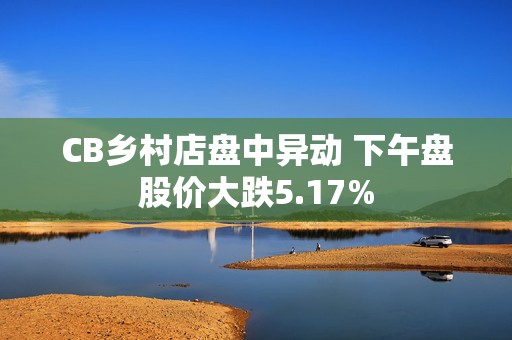 CB乡村店盘中异动 下午盘股价大跌5.17%