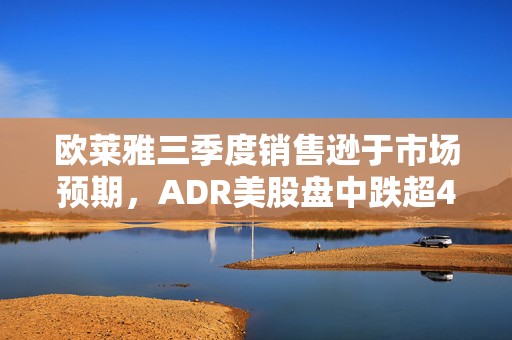 欧莱雅三季度销售逊于市场预期，ADR美股盘中跌超4%