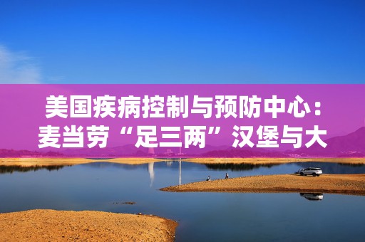 美国疾病控制与预防中心：麦当劳“足三两”汉堡与大肠杆菌疫情爆发有关