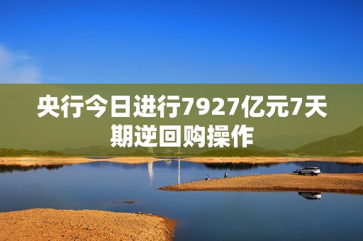 央行今日进行7927亿元7天期逆回购操作