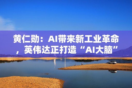 黄仁勋：AI带来新工业革命，英伟达正打造“AI大脑”