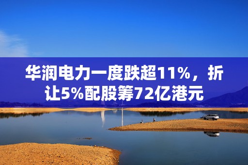 华润电力一度跌超11%，折让5%配股筹72亿港元