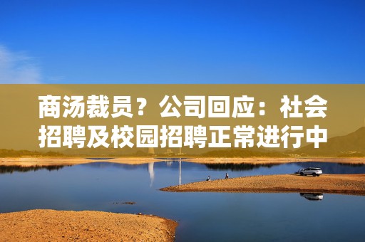 商汤裁员？公司回应：社会招聘及校园招聘正常进行中