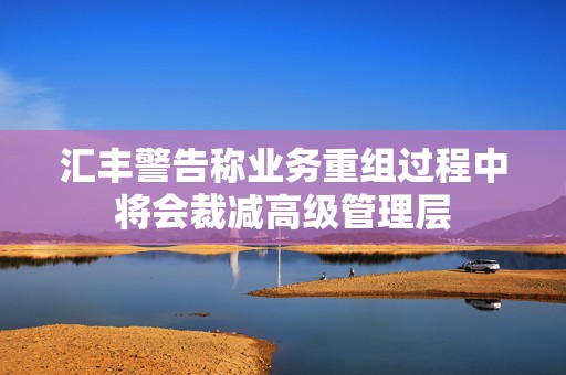 汇丰警告称业务重组过程中将会裁减高级管理层