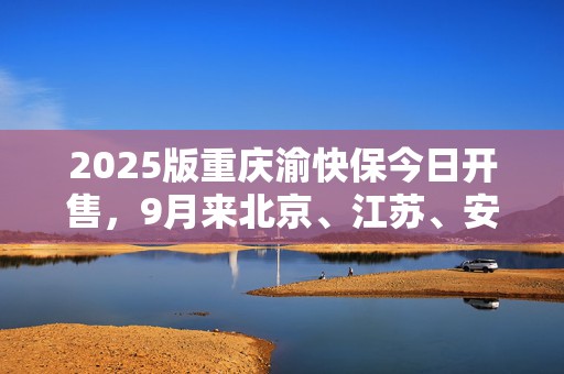 2025版重庆渝快保今日开售，9月来北京、江苏、安徽、黑龙江等多地惠民保陆续焕新