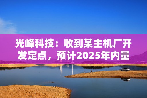 光峰科技：收到某主机厂开发定点，预计2025年内量产供货