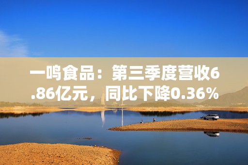 一鸣食品：第三季度营收6.86亿元，同比下降0.36%