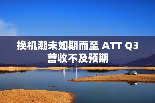 换机潮未如期而至 ATT Q3营收不及预期