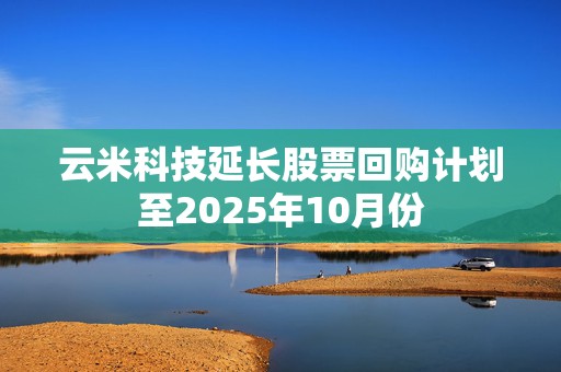 云米科技延长股票回购计划至2025年10月份