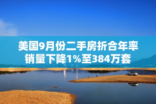 美国9月份二手房折合年率销量下降1%至384万套