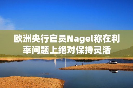 欧洲央行官员Nagel称在利率问题上绝对保持灵活