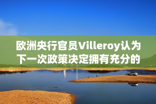 欧洲央行官员Villeroy认为下一次政策决定拥有充分的选择余地