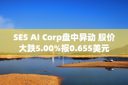 SES AI Corp盘中异动 股价大跌5.00%报0.655美元