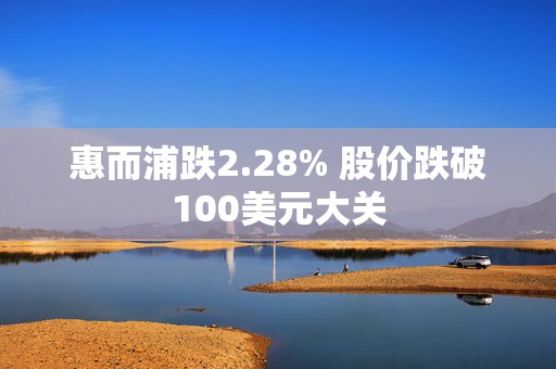 惠而浦跌2.28% 股价跌破100美元大关