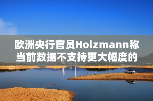 欧洲央行官员Holzmann称当前数据不支持更大幅度的降息