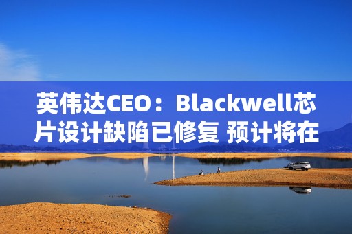 英伟达CEO：Blackwell芯片设计缺陷已修复 预计将在Q4发货