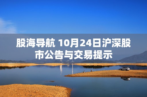 股海导航 10月24日沪深股市公告与交易提示