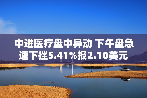 中进医疗盘中异动 下午盘急速下挫5.41%报2.10美元