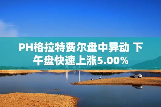 PH格拉特费尔盘中异动 下午盘快速上涨5.00%