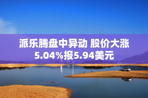 派乐腾盘中异动 股价大涨5.04%报5.94美元