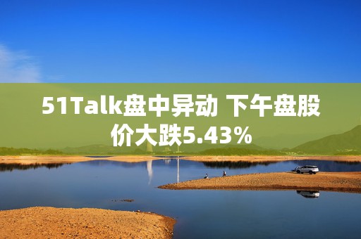 51Talk盘中异动 下午盘股价大跌5.43%