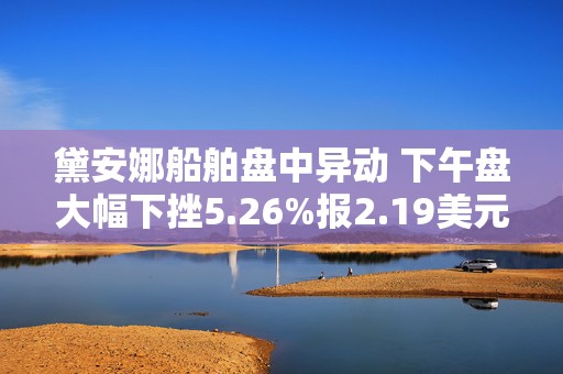 黛安娜船舶盘中异动 下午盘大幅下挫5.26%报2.19美元