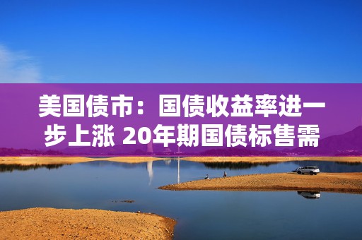 美国债市：国债收益率进一步上涨 20年期国债标售需求乏力