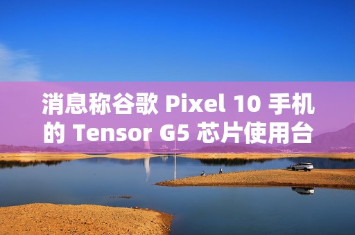 消息称谷歌 Pixel 10 手机的 Tensor G5 芯片使用台积电 N3E 工艺制造